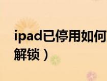 ipad已停用如何解锁开机（iPad已停用如何解锁）