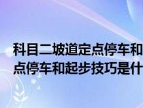 科目二坡道定点停车和起步技巧是什么意思（科目二坡道定点停车和起步技巧是什么）