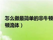 怎么做最简单的非牛顿流体视频教程（怎么做最简单的非牛顿流体）