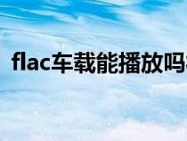 flac车载能播放吗福特（flac车载能播放吗）