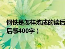 钢铁是怎样炼成的读后感400字初中（钢铁是怎样炼成的读后感400字）