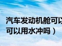 汽车发动机舱可以用水冲洗吗（汽车发动机舱可以用水冲吗）