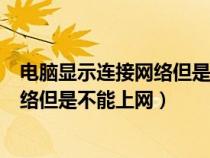 电脑显示连接网络但是不能上网win11（电脑显示连接了网络但是不能上网）