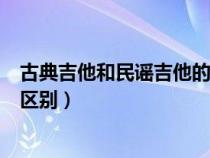 古典吉他和民谣吉他的区别在哪里（古典吉他和民谣吉他的区别）