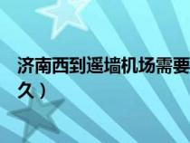 济南西到遥墙机场需要多长时间（济南西到遥墙机场需要多久）