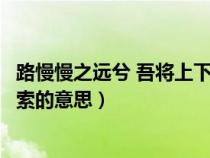 路慢慢之远兮 吾将上下之求索（路慢慢之远兮吾将上下之求索的意思）