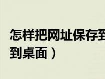 怎样把网址保存到桌面上去（怎样把网址保存到桌面）