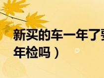 新买的车一年了要年检吗?（新车开了一年要年检吗）