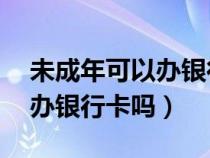 未成年可以办银行卡吗17周岁（未成年可以办银行卡吗）