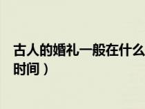 古人的婚礼一般在什么时间（古人的婚礼仪式一般选在哪个时间）