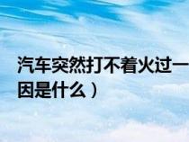 汽车突然打不着火过一会又打着了（车打不着火哒哒响的原因是什么）