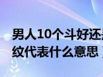 男人10个斗好还是10个簸箕好（手指10个螺纹代表什么意思）