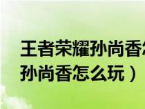 王者荣耀孙尚香怎么玩 百度网盘（王者荣耀孙尚香怎么玩）