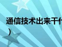 通信技术出来干什么的（通信技术是干什么的）