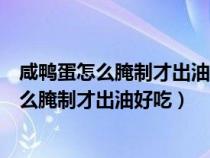 咸鸭蛋怎么腌制才出油好吃不咸而且保存时间长（咸鸭蛋怎么腌制才出油好吃）