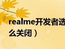 realme开发者选项怎么关闭（开发者选项怎么关闭）