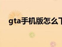 gta手机版怎么下（gta手机版下载教程）