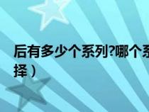 后有多少个系列?哪个系列口碑最好?（后有几个系列怎么选择）