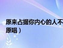 原来占据你内心的人不是歌词（原来占据你内心的人不是我原唱）