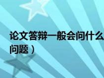 论文答辩一般会问什么问题小红书（论文答辩一般会问什么问题）