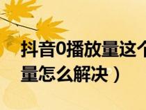 抖音0播放量这个账号还有用吗（抖音0播放量怎么解决）