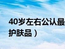 40岁左右公认最好用的护肤品（适合40岁的护肤品）