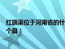 红旗渠位于河南省的什么地方（红旗渠位于河南省哪个市哪个县）