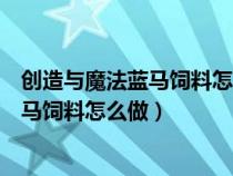 创造与魔法蓝马饲料怎么做?至少吃多少包?（创造与魔法蓝马饲料怎么做）