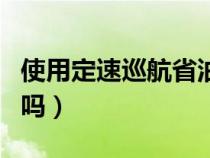 使用定速巡航省油吗知乎（使用定速巡航省油吗）