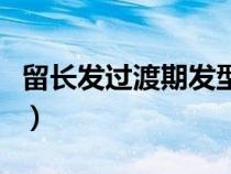 留长发过渡期发型好看吗（留长发过渡期发型）