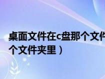 桌面文件在c盘那个文件里（放在桌面上的文件在C盘上的哪个文件夹里）