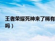 王者荣耀死神来了稀有吗值得买吗（王者荣耀死神来了稀有吗）