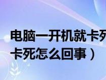 电脑一开机就卡死是什么原因（电脑一开机就卡死怎么回事）