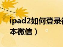 ipad2如何登录微信（ipad上怎样登录老版本微信）