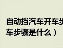 自动挡汽车开车步骤和要点（汽车自动挡的开车步骤是什么）