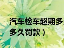 汽车检车超期多久罚款50元（汽车检车超期多久罚款）