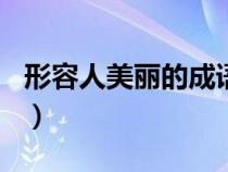 形容人美丽的成语500个（形容人美丽的成语）