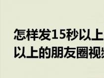 怎样发15秒以上的朋友圈视频（怎么发15秒以上的朋友圈视频）