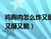 鸡胸肉怎么炸又酥又脆在家做（鸡胸肉怎么炸又酥又脆）