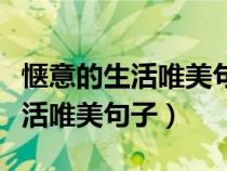 惬意的生活唯美句子短句发朋友圈（惬意的生活唯美句子）