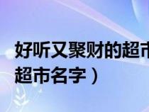 好听又聚财的超市名字两个字（好听又聚财的超市名字）