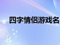 四字情侣游戏名个性（四字情侣游戏名）