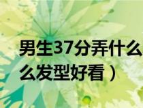 男生37分弄什么发型好看呢（男生37分弄什么发型好看）