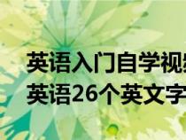 英语入门自学视频26个字母（零基础入门学英语26个英文字母）