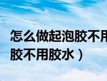 怎么做起泡胶不用胶水可以成功（怎么做起泡胶不用胶水）