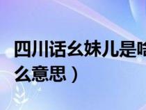 四川话幺妹儿是啥意思（四川话的幺妹儿是什么意思）