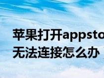 苹果打开appstore无法连接（苹果appstop无法连接怎么办）