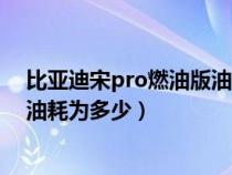 比亚迪宋pro燃油版油耗为多少公里（比亚迪宋pro燃油版油耗为多少）