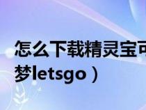 怎么下载精灵宝可梦朱紫（怎么下载精灵宝可梦letsgo）