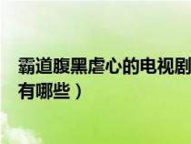 霸道腹黑虐心的电视剧有哪些名字（霸道腹黑虐心的电视剧有哪些）